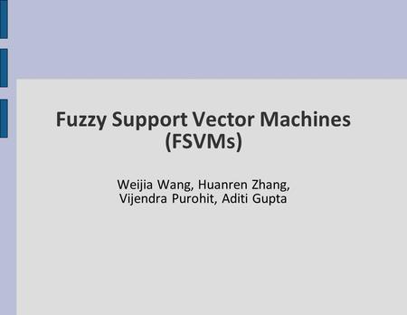 Fuzzy Support Vector Machines (FSVMs) Weijia Wang, Huanren Zhang, Vijendra Purohit, Aditi Gupta.