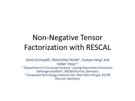 Non-Negative Tensor Factorization with RESCAL Denis Krompaß 1, Maximilian Nickel 1, Xueyan Jiang 1 and Volker Tresp 1,2 1 Department of Computer Science.
