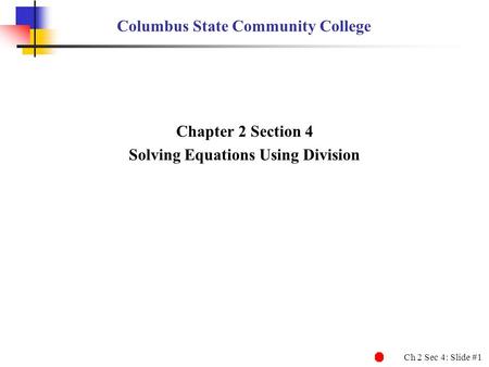 Ch 2 Sec 4: Slide #1 Columbus State Community College Chapter 2 Section 4 Solving Equations Using Division.