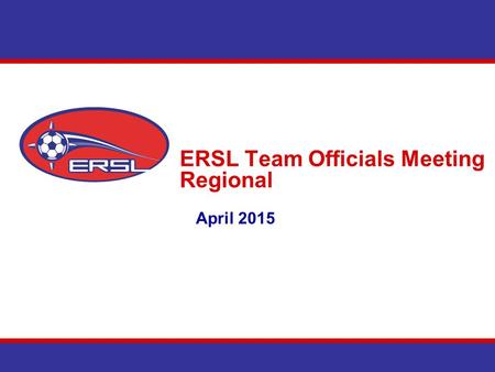 ERSL Team Officials Meeting Regional April 2015. Agenda Introduction Communications East Region Cup & Shield Schedules Team Section – Website Discipline.