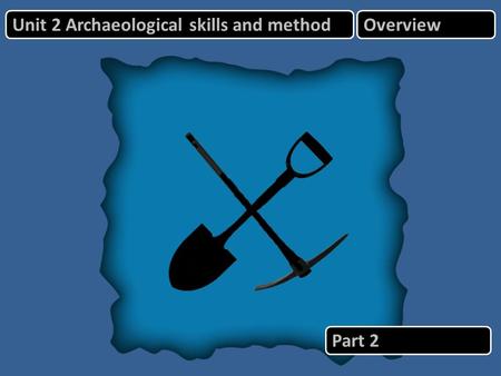 Unit 2 Archaeological skills and methodOverview Part 2.