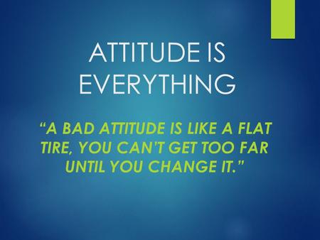 ATTITUDE IS EVERYTHING “A BAD ATTITUDE IS LIKE A FLAT TIRE, YOU CAN’T GET TOO FAR UNTIL YOU CHANGE IT.”