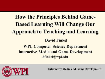How the Principles Behind Game- Based Learning Will Change Our Approach to Teaching and Learning David Finkel WPI, Computer Science Department Interactive.