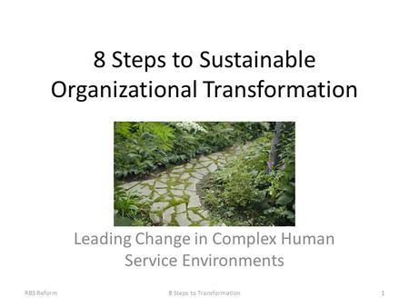 8 Steps to Sustainable Organizational Transformation Leading Change in Complex Human Service Environments 18 Steps to TransformationRBS Reform.