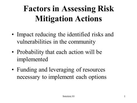 Session 301 Factors in Assessing Risk Mitigation Actions Impact reducing the identified risks and vulnerabilities in the community Probability that each.