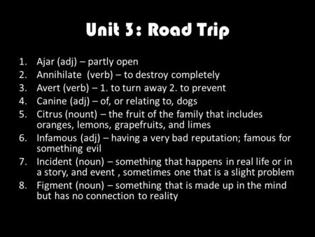 Unit 3: Road Trip 1.Ajar (adj) – partly open 2.Annihilate (verb) – to destroy completely 3.Avert (verb) – 1. to turn away 2. to prevent 4.Canine (adj)