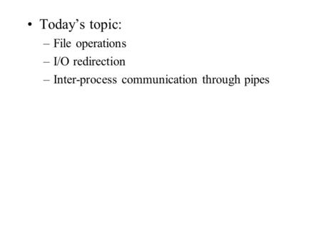 Today’s topic: –File operations –I/O redirection –Inter-process communication through pipes.