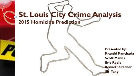 St. Louis City Crime Analysis 2015 Homicide Prediction Presented by: Kranthi Kancharla Scott Manns Eric Rodis Kenneth Stecher Sisi Yang.