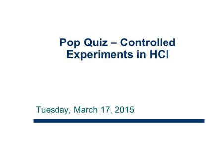 Tuesday, March 17, 2015 Pop Quiz – Controlled Experiments in HCI 1.