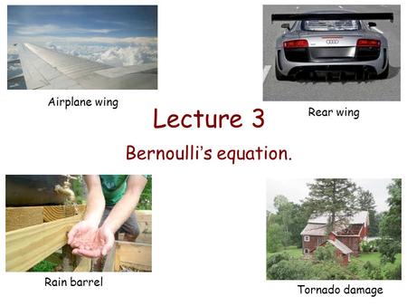 Lecture 3 Bernoulli’s equation. Airplane wing Rear wing Rain barrel Tornado damage.