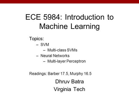 ECE 5984: Introduction to Machine Learning Dhruv Batra Virginia Tech Topics: –SVM –Multi-class SVMs –Neural Networks –Multi-layer Perceptron Readings: