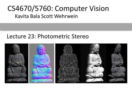 Lecture 23: Photometric Stereo CS4670/5760: Computer Vision Kavita Bala Scott Wehrwein.