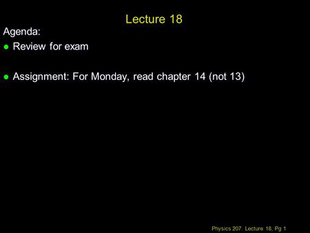 Physics 207: Lecture 18, Pg 1 Lecture 18 Agenda: l Review for exam l Assignment: For Monday, read chapter 14 (not 13)
