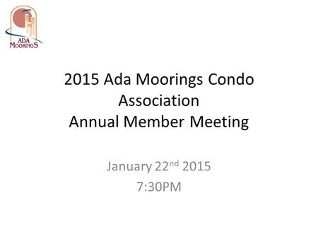 2015 Ada Moorings Condo Association Annual Member Meeting January 22 nd 2015 7:30PM.