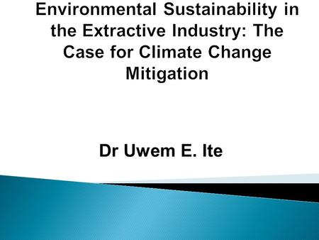 Environmental Sustainability in the Extractive Industry: The Case for Climate Change Mitigation Dr Uwem E. Ite.