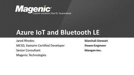 Azure IoT and Bluetooth LE Jared Rhodes MCSD, Xamarin Certified Developer Senior Consultant Magenic Technologies Marshall Stewart Power Engineer Mangan.