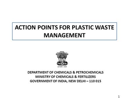1 ACTION POINTS FOR PLASTIC WASTE MANAGEMENT DEPARTMENT OF CHEMICALS & PETROCHEMICALS MINISTRY OF CHEMICALS & FERTILIZERS GOVERNMENT OF INDIA, NEW DELHI.