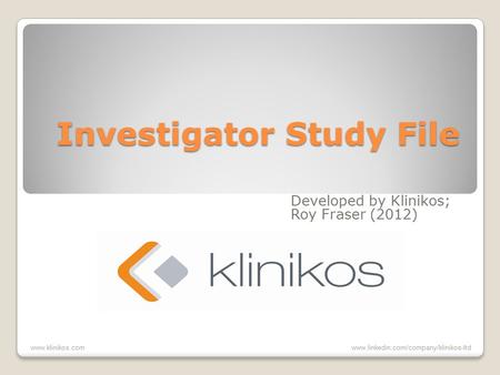 Developed by Klinikos; Roy Fraser (2012) Investigator Study File www.klinikos.com www.linkedin.com/company/klinikos-ltd.