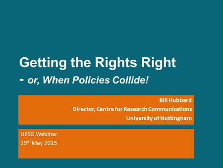 Getting the Rights Right - or, When Policies Collide! Bill Hubbard Director, Centre for Research Communications University of Nottingham UKSG Webinar 19.