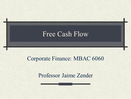 Free Cash Flow Corporate Finance: MBAC 6060 Professor Jaime Zender.