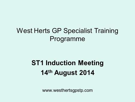 West Herts GP Specialist Training Programme ST1 Induction Meeting 14 th August 2014 www.westhertsgpstp.com.