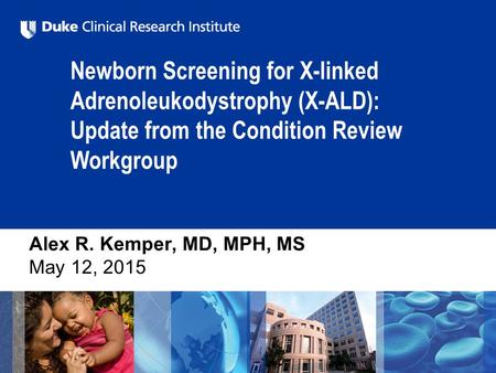 Newborn Screening for X-linked Adrenoleukodystrophy (X-ALD): Update from the Condition Review Workgroup Alex R. Kemper, MD, MPH, MS May 12, 2015.