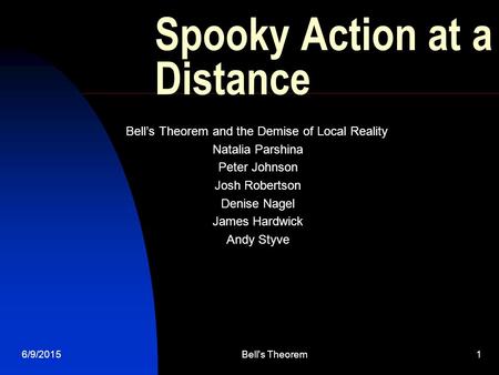 6/9/2015Bell's Theorem1 Spooky Action at a Distance Bell’s Theorem and the Demise of Local Reality Natalia Parshina Peter Johnson Josh Robertson Denise.