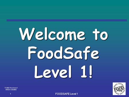  2002 Province of British Columbia FOODSAFE Level 1 1 Welcome to FoodSafe Level 1!