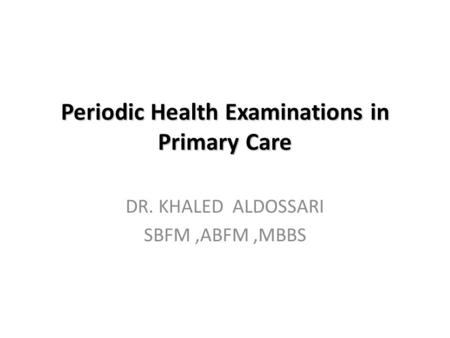 Periodic Health Examinations in Primary Care DR. KHALED ALDOSSARI SBFM,ABFM,MBBS.