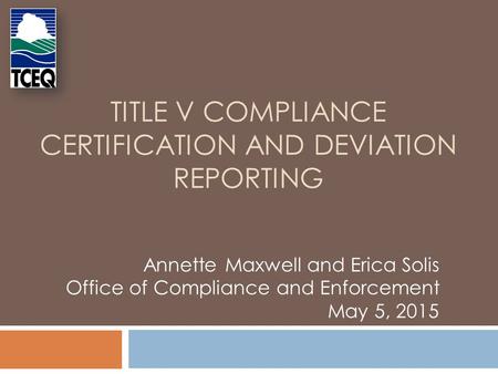 TITLE V COMPLIANCE CERTIFICATION AND DEVIATION REPORTING Annette Maxwell and Erica Solis Office of Compliance and Enforcement May 5, 2015.