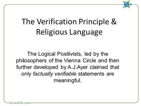 The Verification Principle & Religious Language The Logical Positivists, led by the philosophers of the Vienna Circle and then further developed by A.J.Ayer.