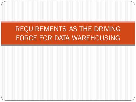 REQUIREMENTS AS THE DRIVING FORCE FOR DATA WAREHOUSING