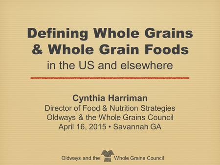 Oldways and the Whole Grains Council Defining Whole Grains & Whole Grain Foods in the US and elsewhere Defining Whole Grains & Whole Grain Foods in the.