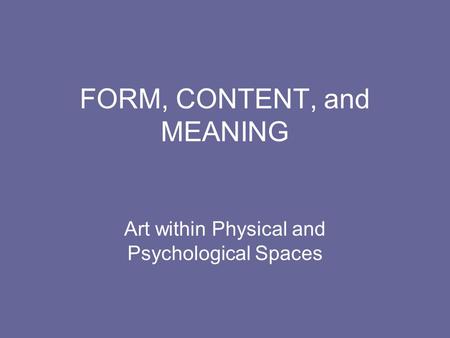 FORM, CONTENT, and MEANING Art within Physical and Psychological Spaces.