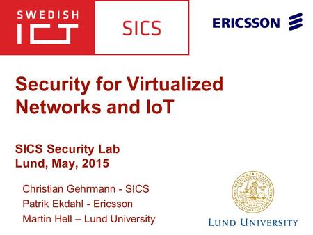 Security for Virtualized Networks and IoT SICS Security Lab Lund, May, 2015 Christian Gehrmann - SICS Patrik Ekdahl - Ericsson Martin Hell – Lund University.