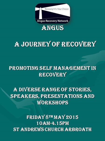 Angus a journey of recovery Promoting self management in recovery a diverse range of stories, speakers, presentations and workshops Friday 8 th May 2015.