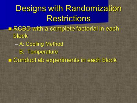 Designs with Randomization Restrictions RCBD with a complete factorial in each block RCBD with a complete factorial in each block –A: Cooling Method –B: