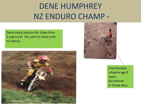 DENE HUMPHREY NZ ENDURO CHAMP - Dene had a passion for bikes from 3 years old. He went to races with his family. One handed wheelie age 8 years No helmet.