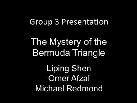 Group 3 Presentation The Mystery of the Bermuda Triangle Liping Shen Omer Afzal Michael Redmond.