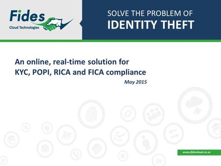 SOLVE THE PROBLEM OF IDENTITY THEFT An online, real-time solution for KYC, POPI, RICA and FICA compliance May 2015 www.fidescloud.co.za.