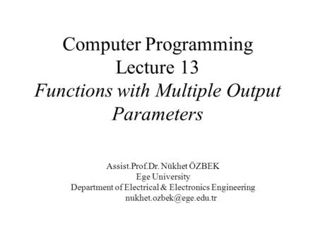 Computer Programming Lecture 13 Functions with Multiple Output Parameters Assist.Prof.Dr. Nükhet ÖZBEK Ege University Department of Electrical & Electronics.