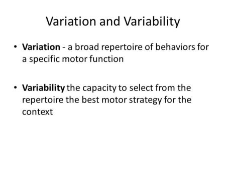 Variation and Variability Variation - a broad repertoire of behaviors for a specific motor function Variability the capacity to select from the repertoire.