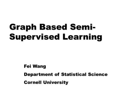 Graph Based Semi- Supervised Learning Fei Wang Department of Statistical Science Cornell University.