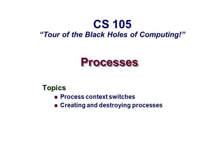Processes Topics Process context switches Creating and destroying processes CS 105 “Tour of the Black Holes of Computing!”