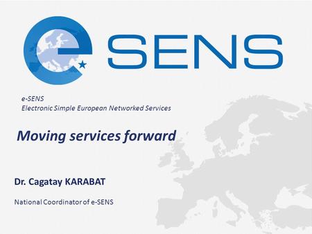 E-SENS Electronic Simple European Networked Services Moving services forward Dr. Cagatay KARABAT National Coordinator of e-SENS.