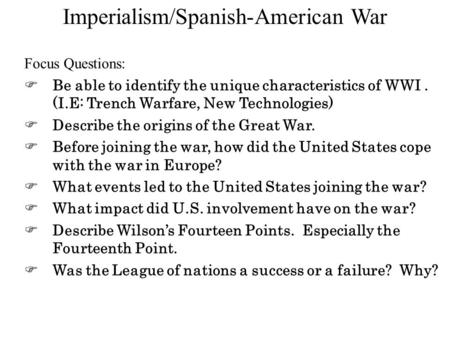 Imperialism/Spanish-American War Focus Questions:  Be able to identify the unique characteristics of WWI. (I.E: Trench Warfare, New Technologies)  Describe.