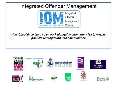 Integrated Offender Management How Chaplaincy teams can work alongside other agencies to enable positive reintegration into communities.