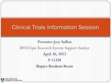 Presenter Joey Sadlon BWH Epic Research System Support Analyst April 30, 2015 9-11AM Shapiro Breakout Room Clinical Trials Information Session.