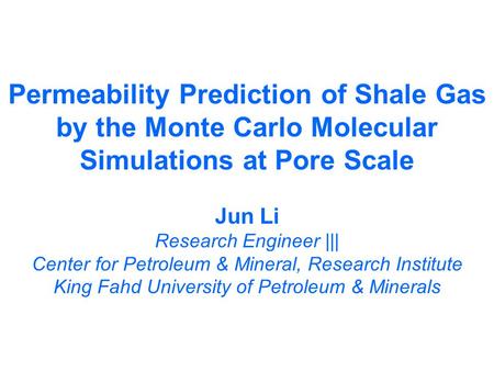 Permeability Prediction of Shale Gas by the Monte Carlo Molecular Simulations at Pore Scale Jun Li Research Engineer ||| Center for Petroleum & Mineral,
