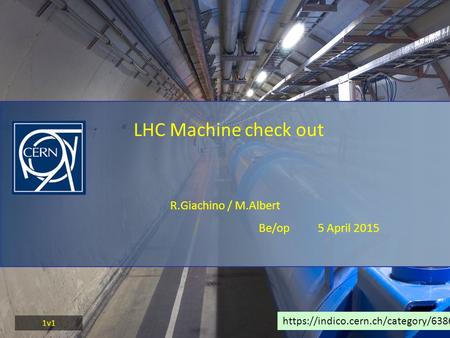 R.Giachino / M.Albert Be/op 5 April 2015 LHC Machine check out https://indico.cern.ch/category/6386/ 1v1.